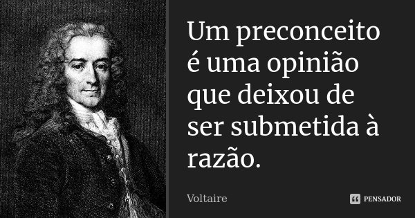Um preconceito é uma opinião que deixou de ser submetida à razão.... Frase de Voltaire.
