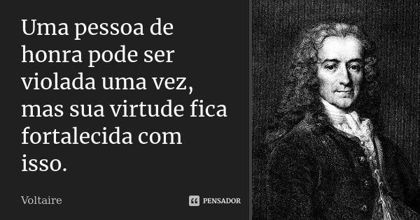 Uma pessoa de honra pode ser violada uma vez, mas sua virtude fica fortalecida com isso.... Frase de Voltaire.