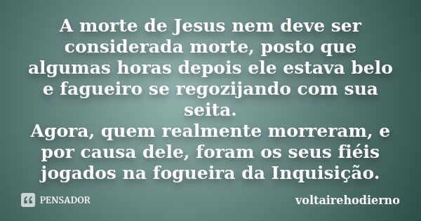 A morte de Jesus nem deve ser considerada morte, posto que algumas horas depois ele estava belo e fagueiro se regozijando com sua seita. Agora, quem realmente m... Frase de voltairehodierno.