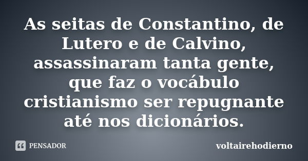 As seitas de Constantino, de Lutero e de Calvino, assassinaram tanta gente, que faz o vocábulo cristianismo ser repugnante até nos dicionários.... Frase de voltairehodierno.