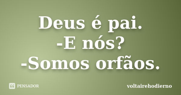 Deus é pai. -E nós? -Somos orfãos.... Frase de voltairehodierno.