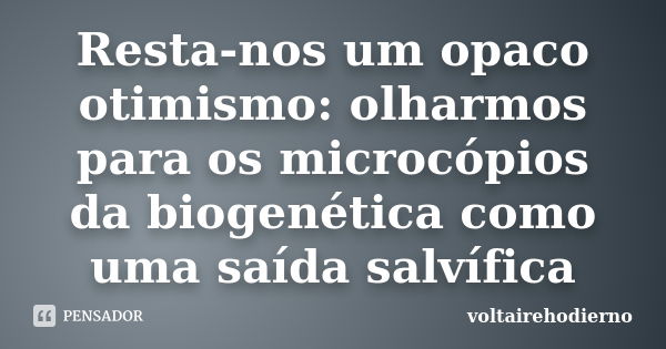 Resta-nos um opaco otimismo: olharmos para os microcópios da biogenética como uma saída salvífica... Frase de voltairehodierno.