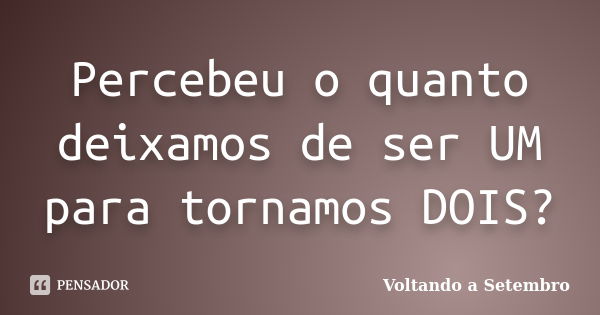 Percebeu o quanto deixamos de ser UM para tornamos DOIS?... Frase de Voltando a Setembro.