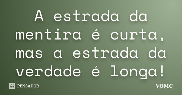 A estrada da mentira é curta, mas a estrada da verdade é longa!... Frase de VOMC.