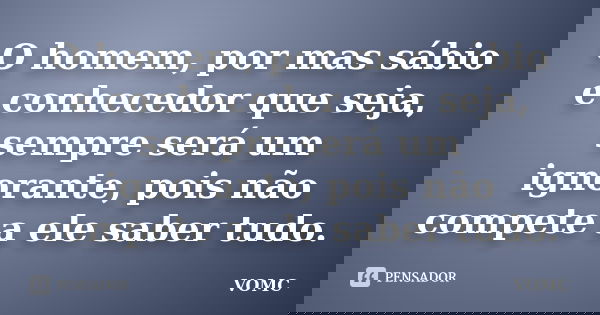 O homem, por mas sábio e conhecedor que seja, sempre será um ignorante, pois não compete a ele saber tudo.... Frase de VOMC.