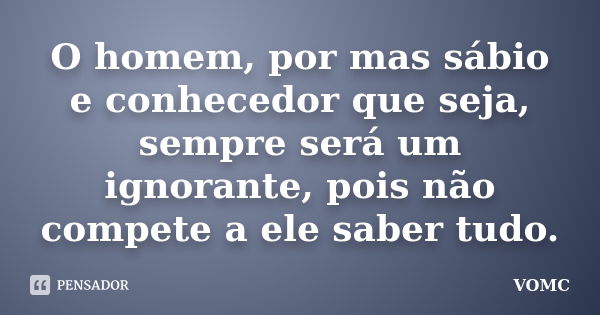 O homem, por mas sábio e conhecedor que seja, sempre será um ignorante, pois não compete a ele saber tudo.... Frase de VOMC.