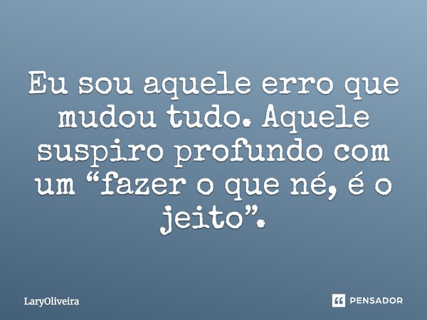 Eu sou aquele erro que mudou tudo. Aquele suspiro profundo com um “fazer o que né, é o jeito”.... Frase de LaryOliveira.