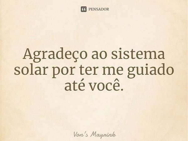 Agradeço ao sistema solar por ter me guiado até você.... Frase de Von's Mayrink.