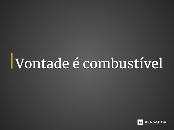 ⁠Vontade é combustível