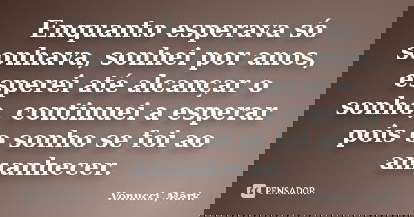 Enquanto esperava só sonhava, sonhei por anos, esperei até alcançar o sonho, continuei a esperar pois o sonho se foi ao amanhecer.... Frase de Vonucci, Mark.