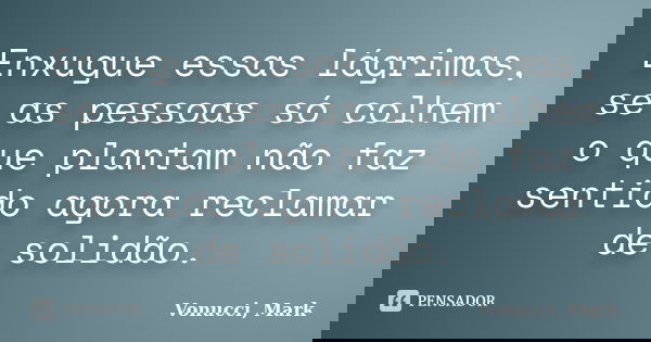 Enxugue essas lágrimas, se as pessoas só colhem o que plantam não faz sentido agora reclamar de solidão.... Frase de Vonucci, Mark.