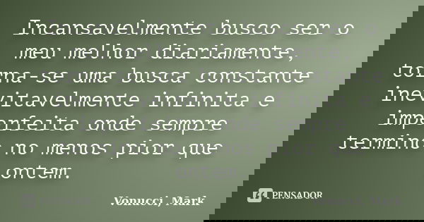 Incansavelmente busco ser o meu melhor diariamente, torna-se uma busca constante inevitavelmente infinita e imperfeita onde sempre termino no menos pior que ont... Frase de Vonucci, Mark.