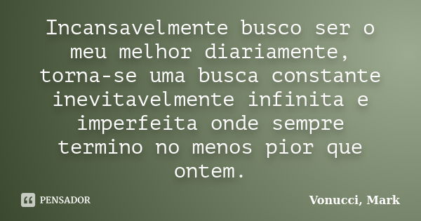 Incansavelmente busco ser o meu melhor diariamente, torna-se uma busca constante inevitavelmente infinita e imperfeita onde sempre termino no menos pior que ont... Frase de Vonucci, Mark.