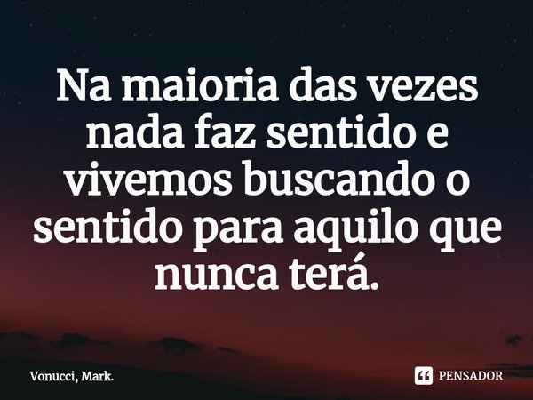 ⁠Na maioria das vezes nada faz sentido e vivemos buscando o sentido para aquilo que nunca terá.... Frase de Vonucci, Mark..