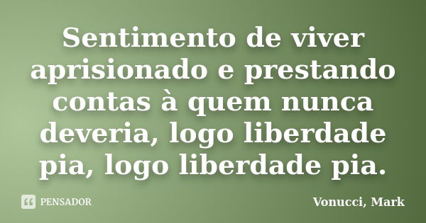 Sentimento de viver aprisionado e prestando contas à quem nunca deveria, logo liberdade pia, logo liberdade pia.... Frase de Vonucci, Mark.