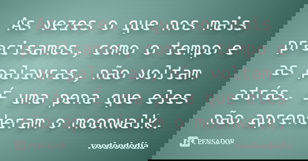 As vezes o que nos mais precisamos, como o tempo e as palavras, não voltam atrás. É uma pena que eles não aprenderam o moonwalk.... Frase de voodoododia.