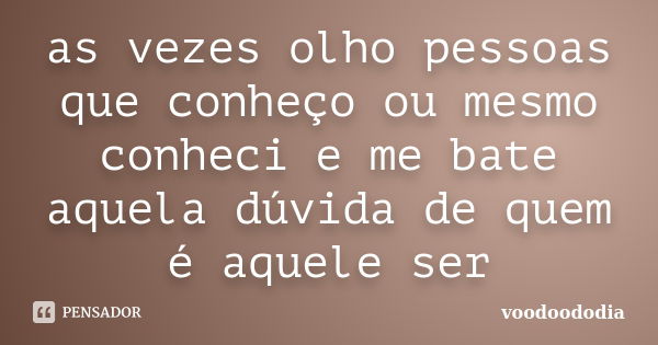 as vezes olho pessoas que conheço ou mesmo conheci e me bate aquela dúvida de quem é aquele ser... Frase de voodoododia.