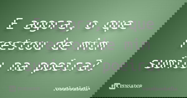 E agora, o que restou de mim sumiu na poeira?... Frase de voodoododia.