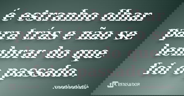 é estranho olhar para trás e não se lembrar do que foi o passado.... Frase de voodoododia.
