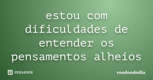 estou com dificuldades de entender os pensamentos alheios... Frase de voodoododia.