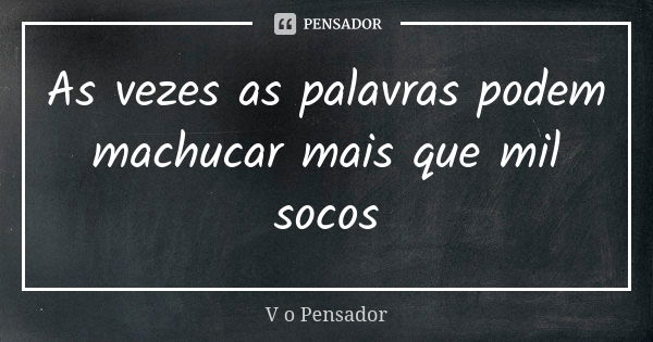 As vezes as palavras podem machucar mais que mil socos... Frase de V o Pensador.