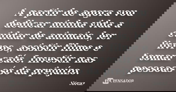 A partir de agora vou dedicar minha vida a cuidar de animais, ler livros, assistir filme e tomar café. Investir nas pessoas só da prejuízo.... Frase de Voraz.
