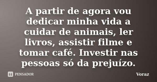 A partir de agora vou dedicar minha vida a cuidar de animais, ler livros, assistir filme e tomar café. Investir nas pessoas só da prejuízo.... Frase de Voraz.