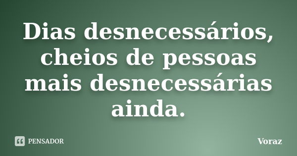 Dias desnecessários, cheios de pessoas mais desnecessárias ainda.... Frase de Voraz.