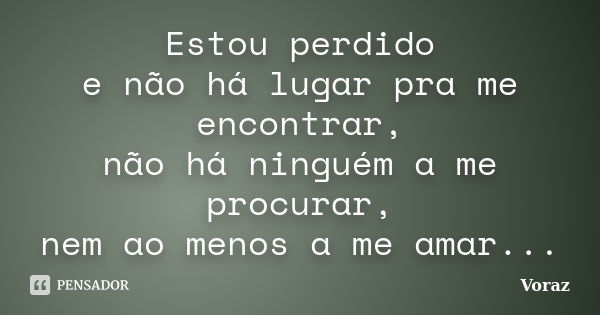 Estou perdido e não há lugar pra me encontrar, não há ninguém a me procurar, nem ao menos a me amar...... Frase de Voraz.