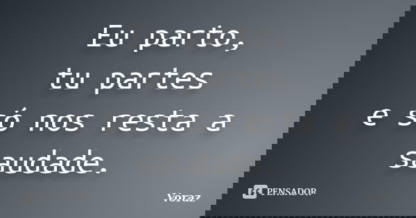 Eu parto, tu partes e só nos resta a saudade.... Frase de Voraz.