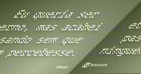 Eu queria ser eterno, mas acabei passando sem que ninguém percebesse.... Frase de Voraz.