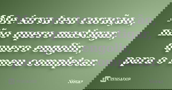 Me sirva teu coração, não quero mastigar, quero engolir, para o meu completar.... Frase de Voraz.