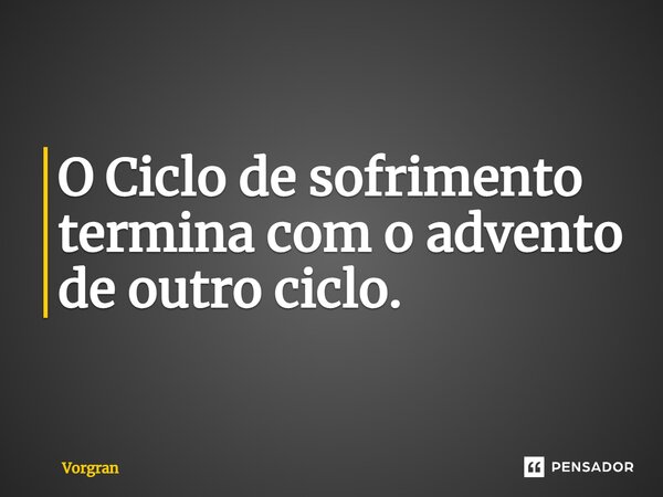 ⁠O Ciclo de sofrimento termina com o advento de outro ciclo.... Frase de Vorgran.