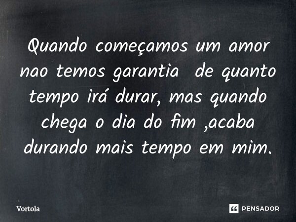 Quando começamos um amor nao temos garantia de quanto tempo irá durar, mas quando chega o dia do fim ,acaba durando mais tempo em mim.... Frase de Vortola.