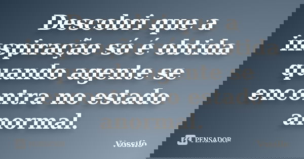 Descobri que a inspiração só é obtida quando agente se encontra no estado anormal.... Frase de vossilo.