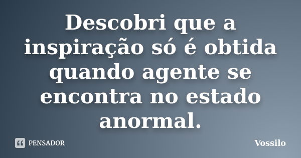 Descobri que a inspiração só é obtida quando agente se encontra no estado anormal.... Frase de vossilo.