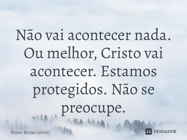 ⁠Não vai acontecer nada. Ou melhor, Cristo vai acontecer. Estamos protegidos. Não se preocupe.... Frase de Vosso Reino (série).