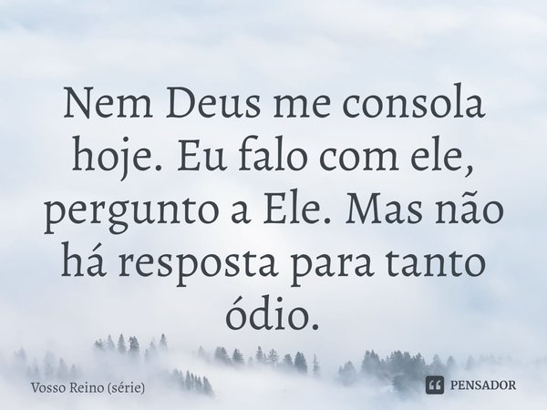 ⁠Nem Deus me consola hoje. Eu falo com ele, pergunto a Ele. Mas não há resposta para tanto ódio.... Frase de Vosso Reino (série).