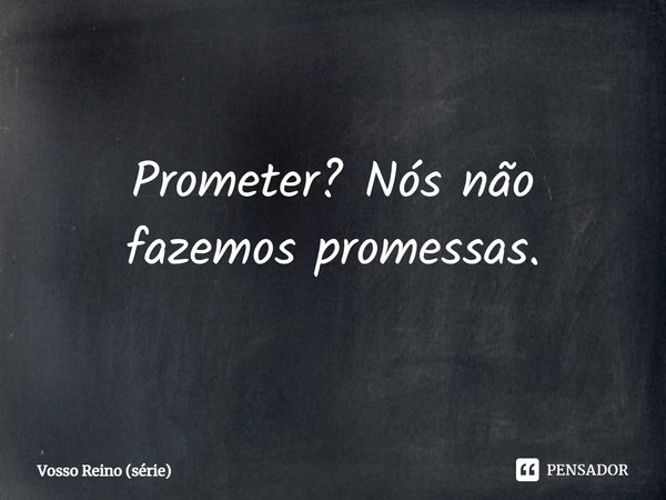 ⁠Prometer? Nós não fazemos promessas.... Frase de Vosso Reino (série).