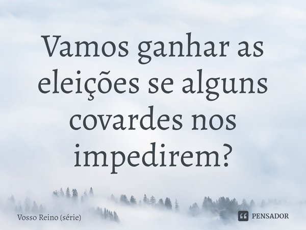 ⁠Vamos ganhar as eleições se alguns covardes nos impedirem?... Frase de Vosso Reino (série).