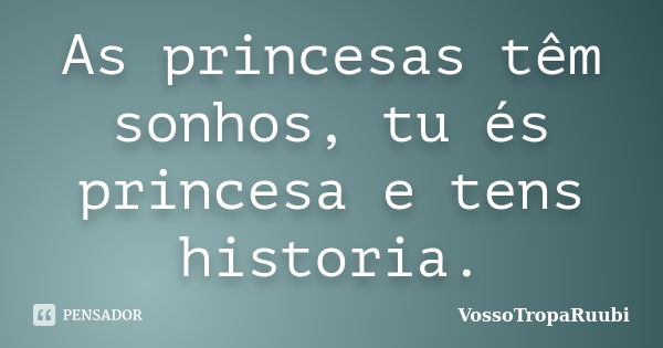 As princesas têm sonhos, tu és princesa e tens historia.... Frase de VossoTropaRuubi.