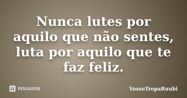 Nunca lutes por aquilo que não sentes, luta por aquilo que te faz feliz.... Frase de VossoTropaRuubi.