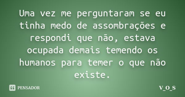 Uma vez me perguntaram se eu tinha medo de assombrações e respondi que não, estava ocupada demais temendo os humanos para temer o que não existe.... Frase de V_O_S.