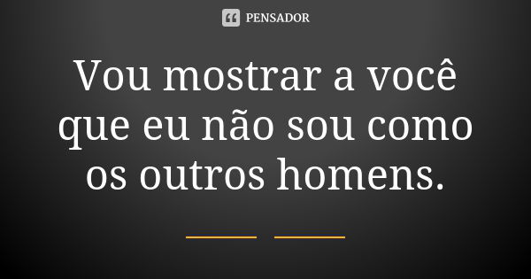 Vou mostrar a você que eu não sou como os outros homens.