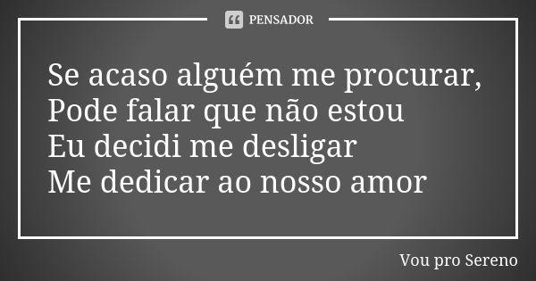 Se acaso alguém me procurar, Pode falar que não estou Eu decidi me desligar Me dedicar ao nosso amor... Frase de Vou pro Sereno.