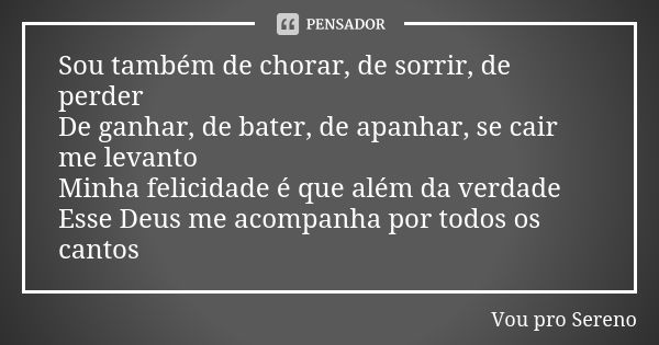 Sou também de chorar, de sorrir, de perder De ganhar, de bater, de apanhar, se cair me levanto Minha felicidade é que além da verdade Esse Deus me acompanha por... Frase de Vou pro Sereno.