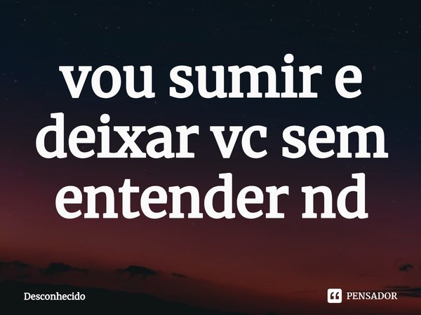 ⁠vou sumir e deixar vc sem entender nd