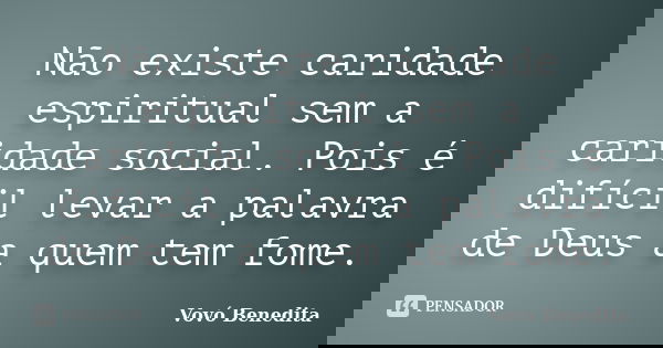 Não existe caridade espiritual sem a caridade social. Pois é difícil levar a palavra de Deus a quem tem fome.... Frase de vovó Benedita.