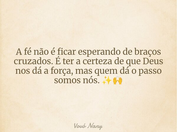 A fé não é ficar esperando de braços cruzados. É ter a certeza de que Deus nos dá a força, mas quem dá o passo somos nós. ✨🙌... Frase de Vovó Nany.