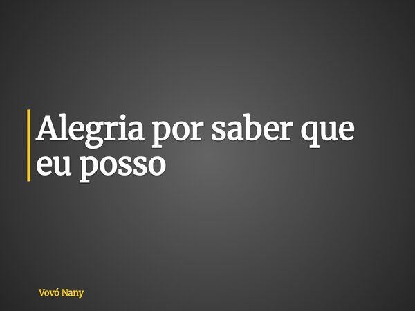 Alegria por saber que eu posso... Frase de Vovó Nany.
